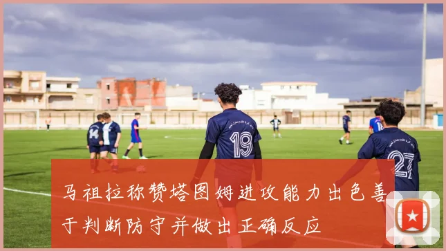 马祖拉称赞塔图姆进攻能力出色善于判断防守并做出正确反应