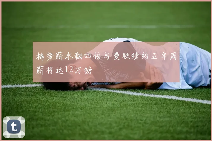 梅努薪水翻四倍与曼联续约五年周薪将达12万镑
