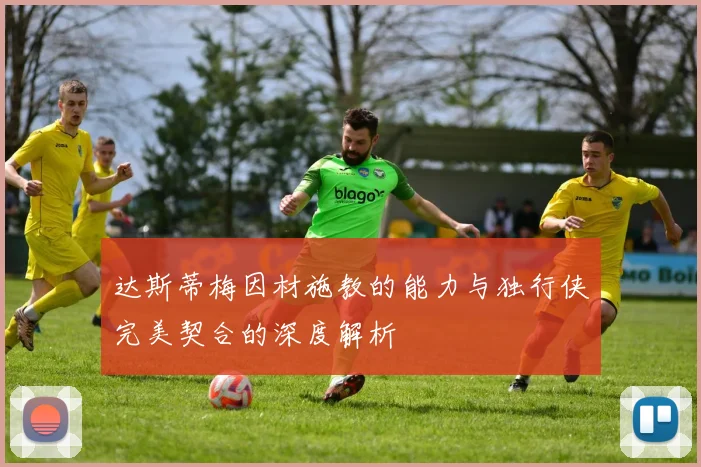 达斯蒂梅因材施教的能力与独行侠完美契合的深度解析