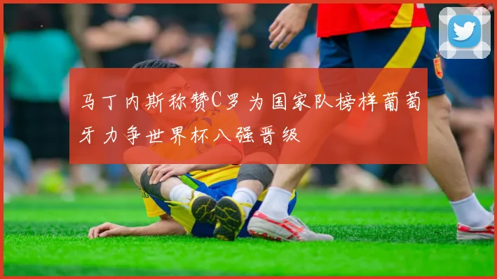 马丁内斯称赞C罗为国家队榜样葡萄牙力争世界杯八强晋级