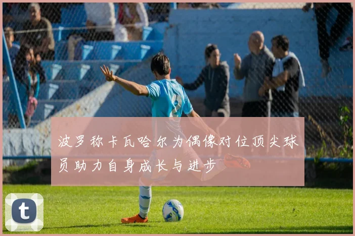 波罗称卡瓦哈尔为偶像对位顶尖球员助力自身成长与进步
