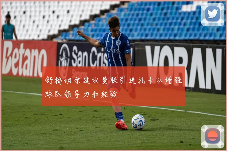 舒梅切尔建议曼联引进扎卡以增强球队领导力和经验