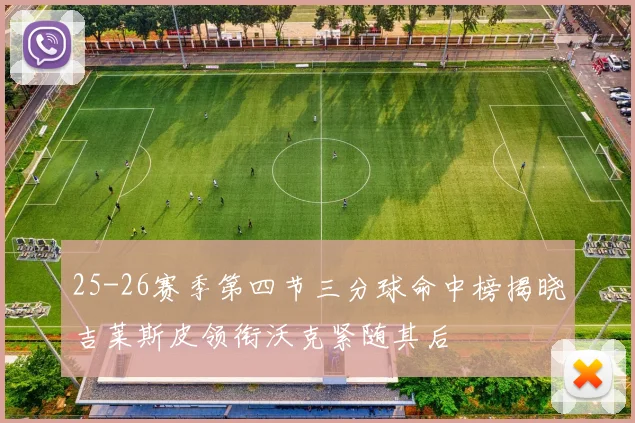 25-26赛季第四节三分球命中榜揭晓吉莱斯皮领衔沃克紧随其后