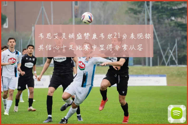 韦恩艾灵顿盛赞康韦尔21分表现称其信心十足比赛中显得非常从容