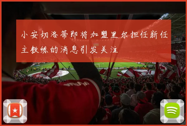 小安切洛蒂即将加盟里尔担任新任主教练的消息引发关注