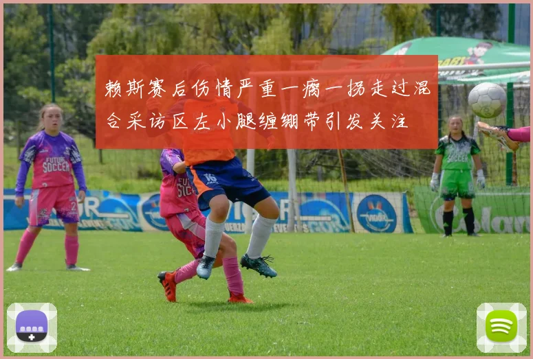 赖斯赛后伤情严重一瘸一拐走过混合采访区左小腿缠绷带引发关注