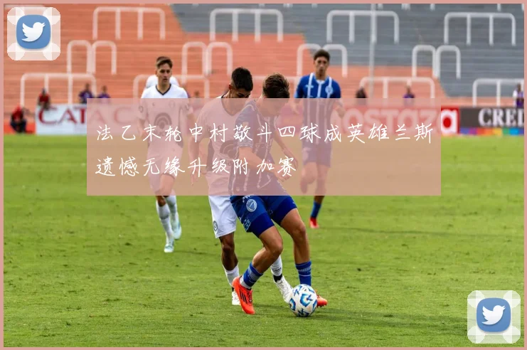 法乙末轮中村敬斗四球成英雄兰斯遗憾无缘升级附加赛