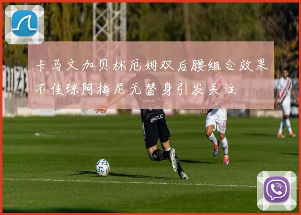 卡马文加贝林厄姆双后腰组合效果不佳琼阿梅尼无替身引发关注