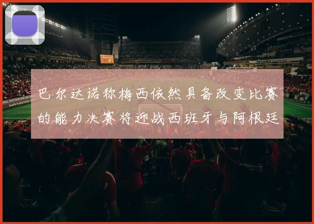 巴尔达诺称梅西依然具备改变比赛的能力决赛将迎战西班牙与阿根廷