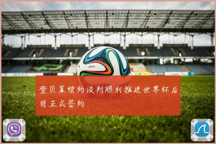 登贝莱续约谈判顺利推进世界杯后将正式签约