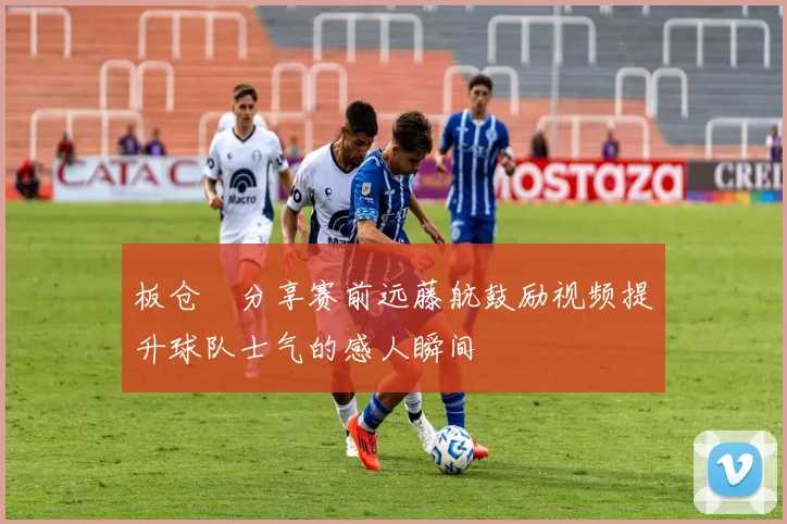 板仓滉分享赛前远藤航鼓励视频提升球队士气的感人瞬间