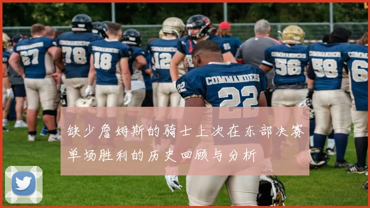 缺少詹姆斯的骑士上次在东部决赛单场胜利的历史回顾与分析