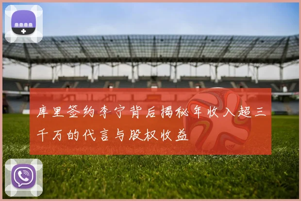 库里签约李宁背后揭秘年收入超三千万的代言与股权收益