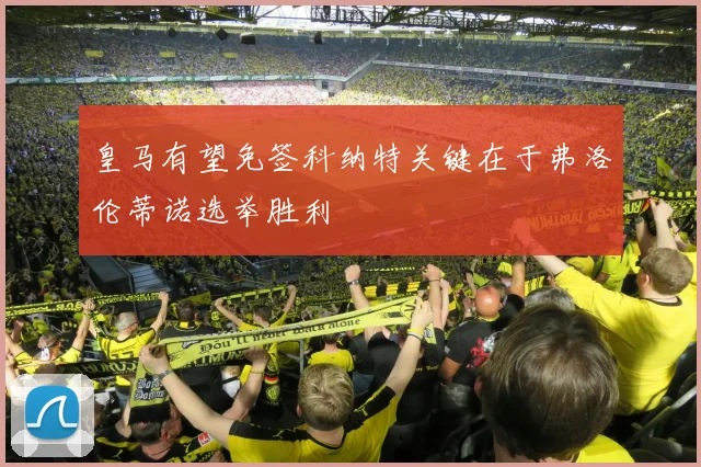 皇马有望免签科纳特关键在于弗洛伦蒂诺选举胜利