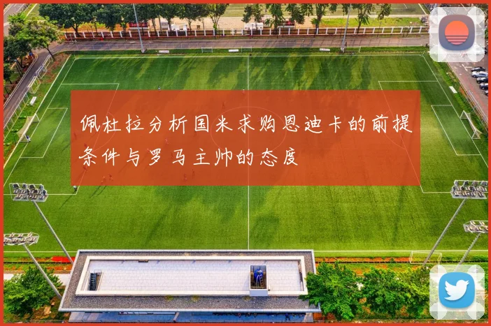 佩杜拉分析国米求购恩迪卡的前提条件与罗马主帅的态度
