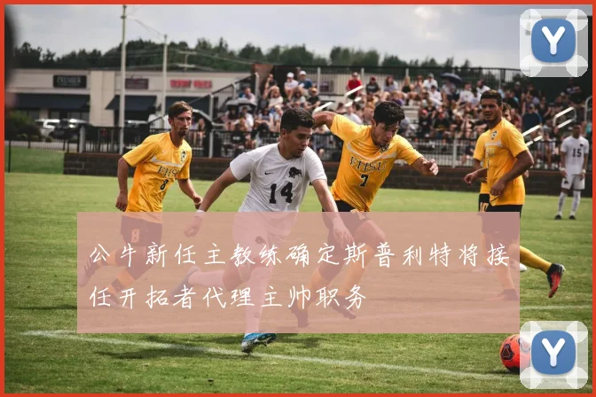 公牛新任主教练确定斯普利特将接任开拓者代理主帅职务