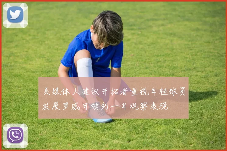 美媒体人建议开拓者重视年轻球员发展罗威可续约一年观察表现