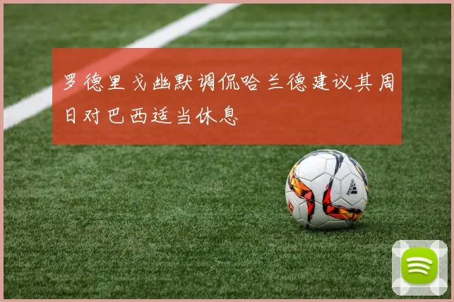 罗德里戈幽默调侃哈兰德建议其周日对巴西适当休息