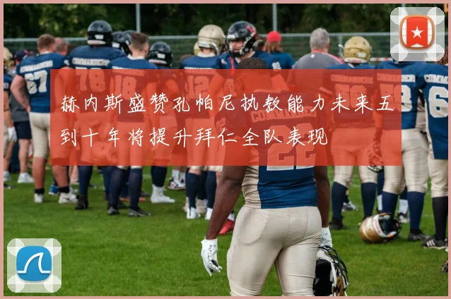 赫内斯盛赞孔帕尼执教能力未来五到十年将提升拜仁全队表现