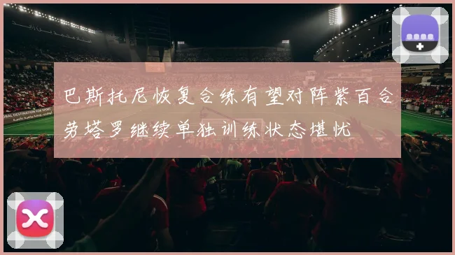 巴斯托尼恢复合练有望对阵紫百合劳塔罗继续单独训练状态堪忧